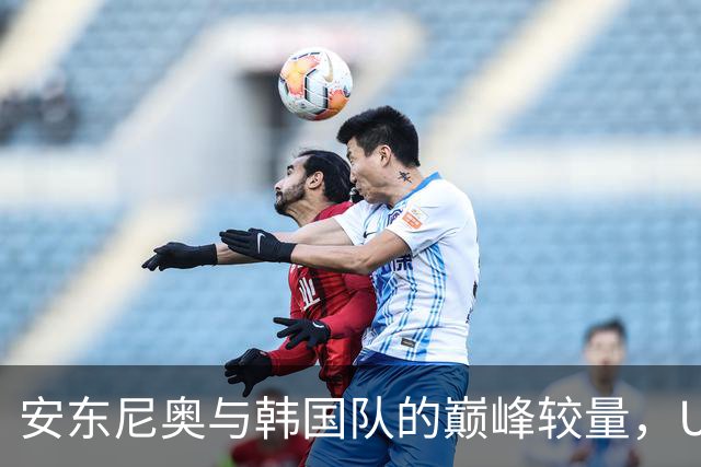 安东尼奥与韩国队的巅峰较量，U23国足能否打破“恐韩症”魔咒？