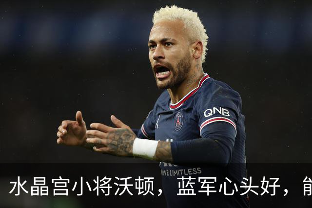 水晶宫小将沃顿，蓝军心头好，能否在未来大放异彩？